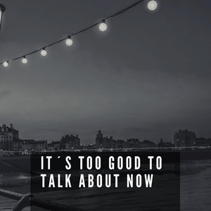 It´s Too Good to Talk About Now