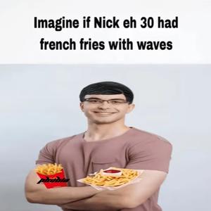 imagine if nick eh 30 had french fries with waves (Explicit)