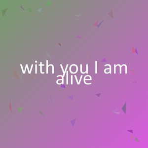 with you I am alive