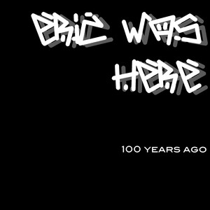 Eric Was Here. 100 Years Ago. (Explicit)