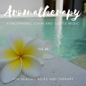 Aromatherapy - Atmospheric, Calm And Subtle Music For Healing Relax And Therapy, Vol. 10