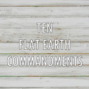 Ten Flat Earth Commandments (Explicit)