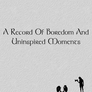 A Record of Boredom and Uninspired Moments