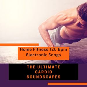 The Ultimate Cardio Soundscapes: Home Fitness 120 Bpm Electronic Songs