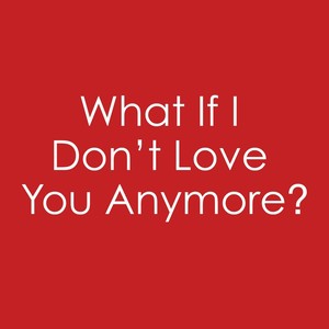 What If I Don't Love You Anymore?