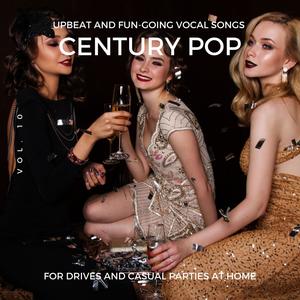 Century Pop - Upbeat and Fun-Going Vocal Songs for Drives and Casual Parties at Home, Vol. 10