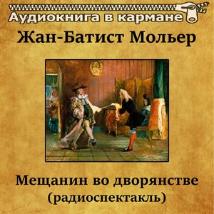 Жан-Батист Мольер - Мещанин во дворянстве (радиоспектакль)