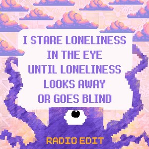 I STARE LONELINESS IN THE EYE UNTIL LONELINESS LOOKS AWAY OR GOES BLIND