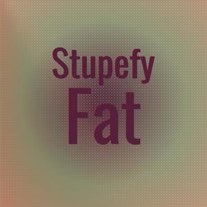 Stupefy Fat