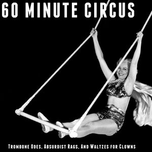 60 Minute Circus - Waltzes for Clowns, Absurdist Rags, And Trombone Odes