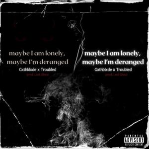 Maybe i am lonely, maybe i'm deranged (feat. Troubled) [Explicit]