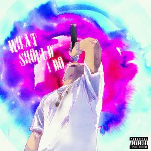 WHAT SHOULD I DO (Explicit)