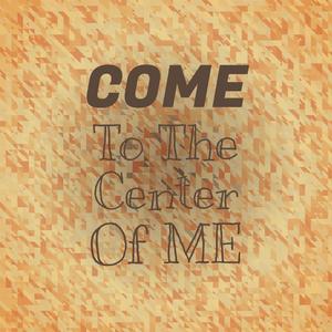 Come To The Center Of Me