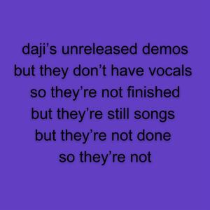 daji's unreleased demos but they don't have vocals so they're not finished but they're still songs but they're not done so they're not