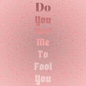 Do You Want Me To Fool You