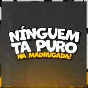 NINGUÉM TA PURO NA MADRUGA