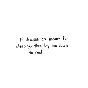 If dreams are meant for sleeping, then lay me down to rest