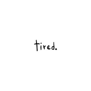 Tired.