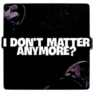 I Don't Matter Anymore?