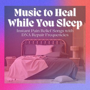 Music to Heal While You Sleep: Instant Pain Relief Songs with DNA Repair Frequencies