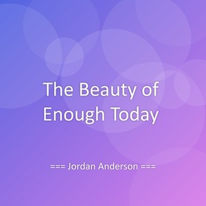 The Beauty of Enough Today