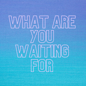 What Are You Waiting for?