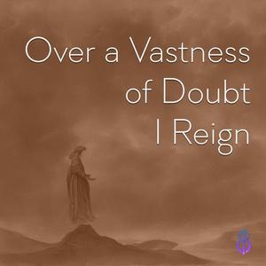 Over a Vastness of Doubt I Reign