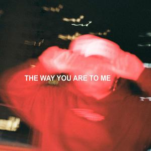 the way you are to me