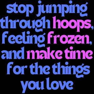 stop jumping through hoops, feeling frozen, and make time for the things you love