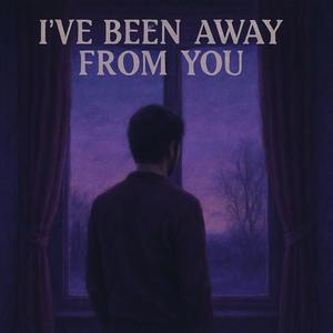 I've been away from you