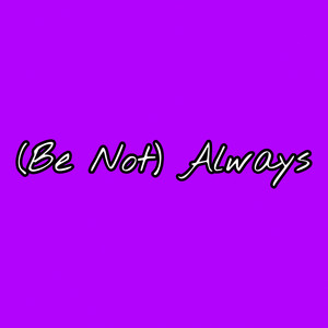 (Be Not) Always