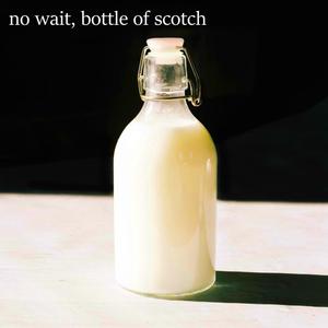 no wait, bottle of scotch