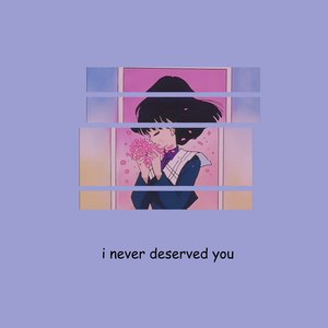 I Never Deserved You