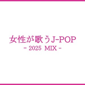 女性が歌うJ-POP -2025 MIX- (DJ MIX)