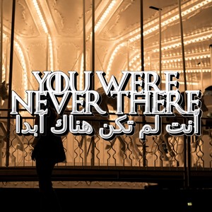 You were never there أنت لم تكن هناك أبدا