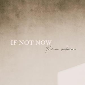 If Not Now...Then When?