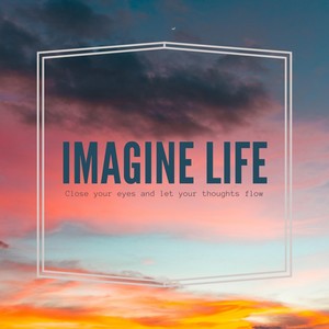 Imagine Life ( Close Your Eyes and Let Your Thoughts Flow )