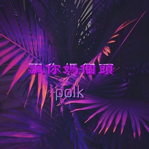 Polk - 飘你妈个头