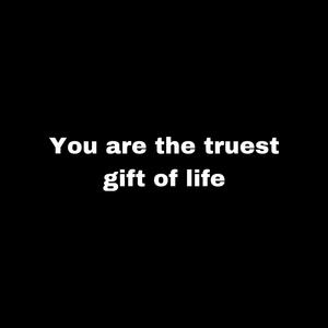 You are the truest gift of life