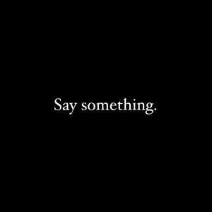 Say something.