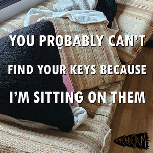 You probably can't find your keys because I'm sitting on them