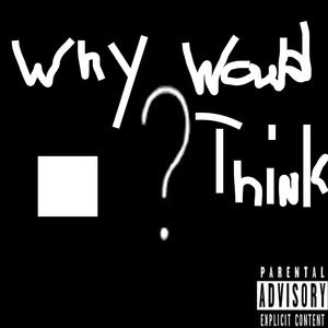 Why would you Think?