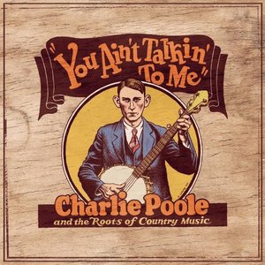 You Ain't Talkin' to Me: Charlie Poole and the Roots of Country Music