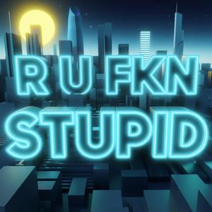 R U FKN STUPID (Explicit)