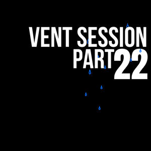 VENT SESSION, Pt. 22