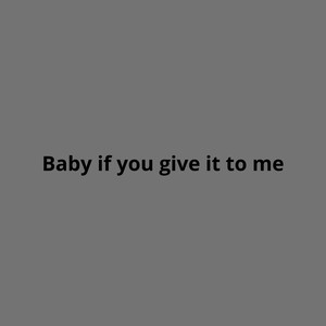 Baby If You Give It to Me
