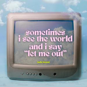 sometimes i see the world and i say "let me out"