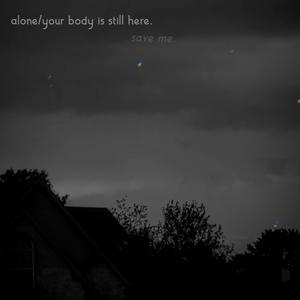 alone/your body is still here. (save me..)