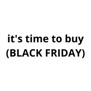 it's time to buy (black friday)