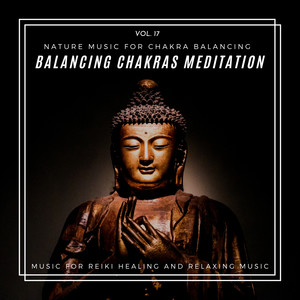 Balancing Chakras Meditation - Nature Music For Chakra Balancing, Music For Reiki Healing And Relaxing Music, Vol. 17